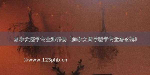 加拿大医学专业排行榜（加拿大留学医学专业怎么样）