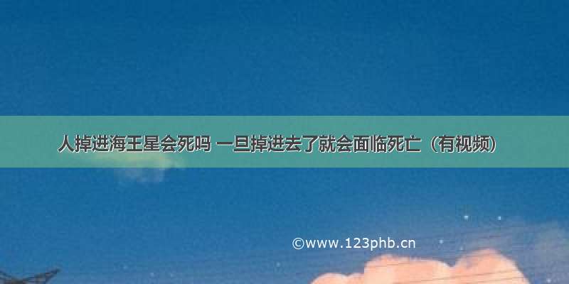 人掉进海王星会死吗 一旦掉进去了就会面临死亡（有视频）