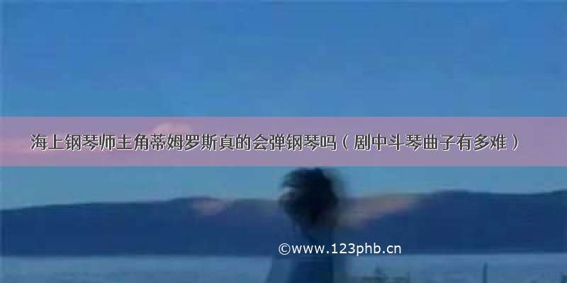 海上钢琴师主角蒂姆罗斯真的会弹钢琴吗（剧中斗琴曲子有多难）