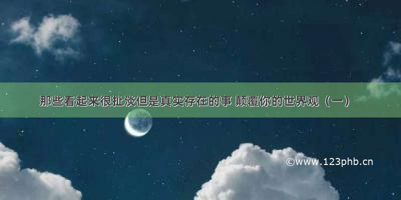 那些看起来很扯淡但是真实存在的事 颠覆你的世界观（一）