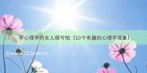 学心理学的女人很可怕（10个有趣的心理学现象）