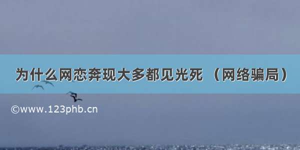 为什么网恋奔现大多都见光死 （网络骗局）