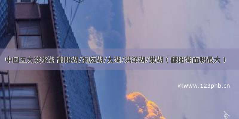 中国五大淡水湖 鄱阳湖/洞庭湖/太湖/洪泽湖/巢湖（鄱阳湖面积最大）