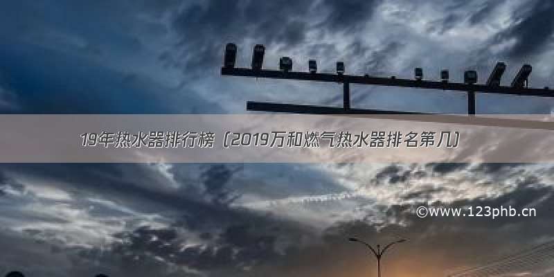 19年热水器排行榜（2019万和燃气热水器排名第几）