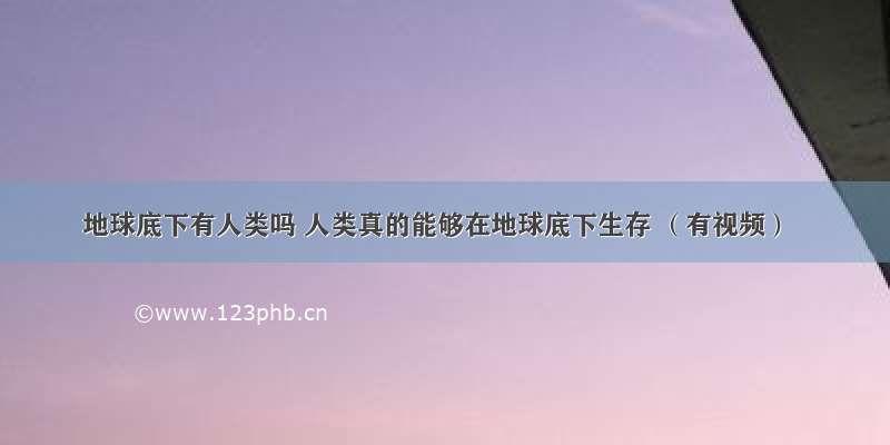 地球底下有人类吗 人类真的能够在地球底下生存 （有视频）