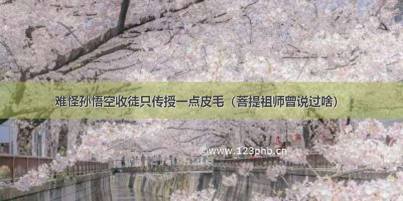 难怪孙悟空收徒只传授一点皮毛（菩提祖师曾说过啥）