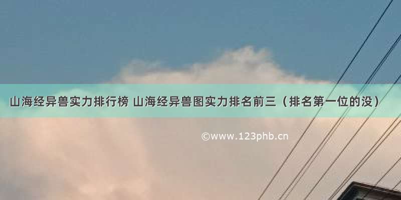 山海经异兽实力排行榜 山海经异兽图实力排名前三（排名第一位的没）