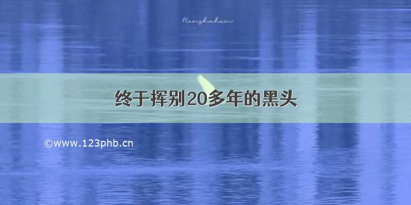 终于挥别20多年的黑头