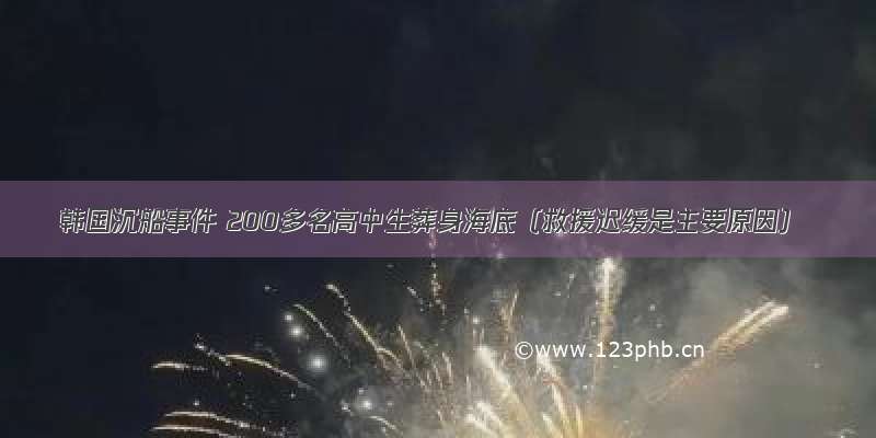 韩国沉船事件 200多名高中生葬身海底（救援迟缓是主要原因）