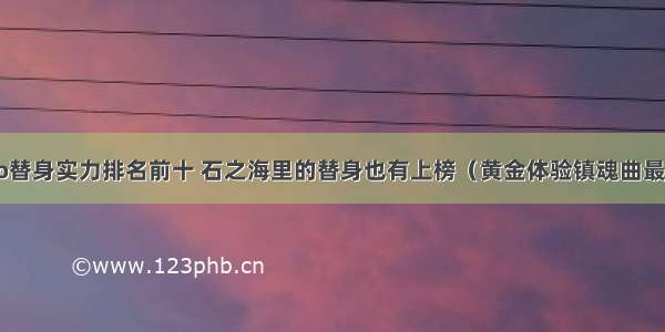 jojo替身实力排名前十 石之海里的替身也有上榜（黄金体验镇魂曲最强）