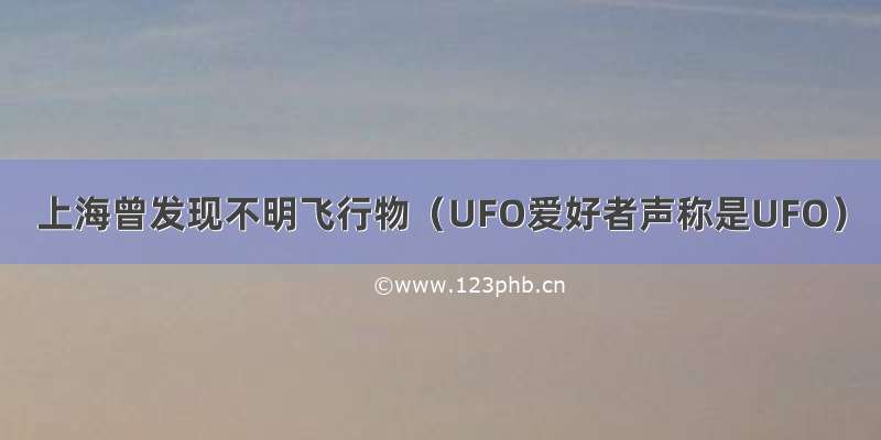 上海曾发现不明飞行物（UFO爱好者声称是UFO）
