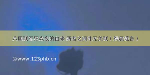 八国联军狂欢夜的由来 两者之间并无关联（纯属谣言）