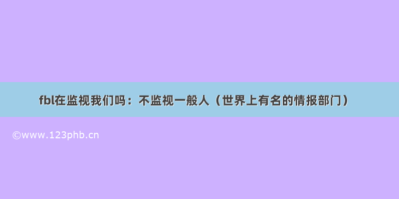 fbl在监视我们吗：不监视一般人（世界上有名的情报部门）