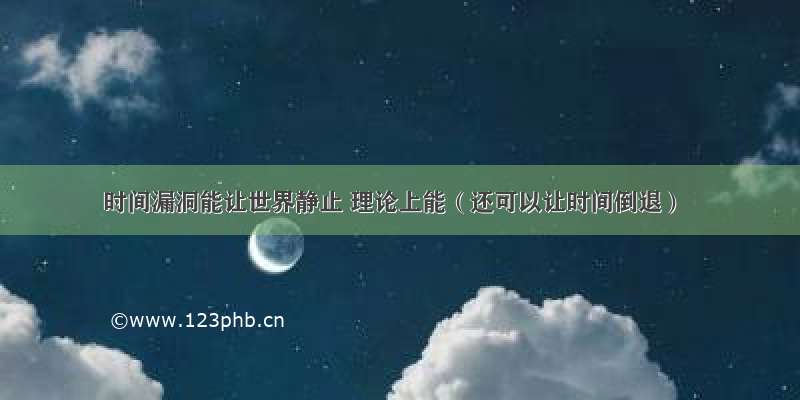 时间漏洞能让世界静止 理论上能（还可以让时间倒退）