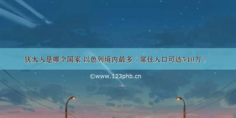 犹太人是哪个国家 以色列境内最多（常住人口可达540万）