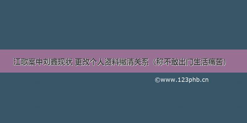 江歌案中刘鑫现状 更改个人资料撇清关系（称不敢出门生活痛苦）