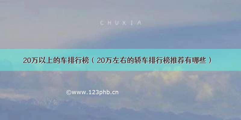 20万以上的车排行榜（20万左右的轿车排行榜推荐有哪些）