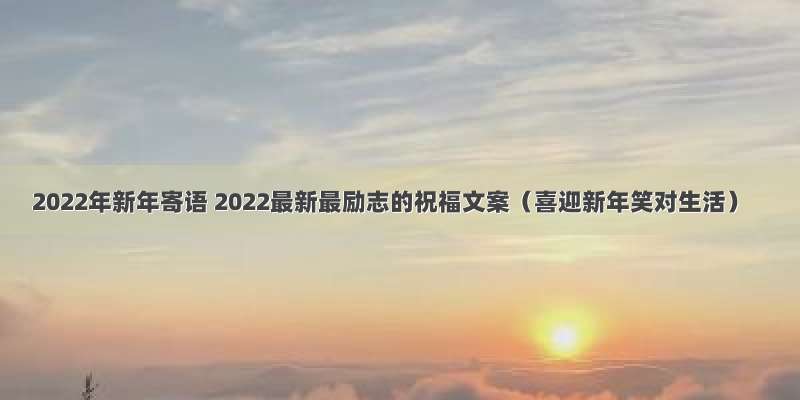 2022年新年寄语 2022最新最励志的祝福文案（喜迎新年笑对生活）