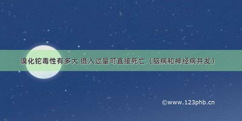 溴化铊毒性有多大 摄入过量可直接死亡（脑病和神经病并发）