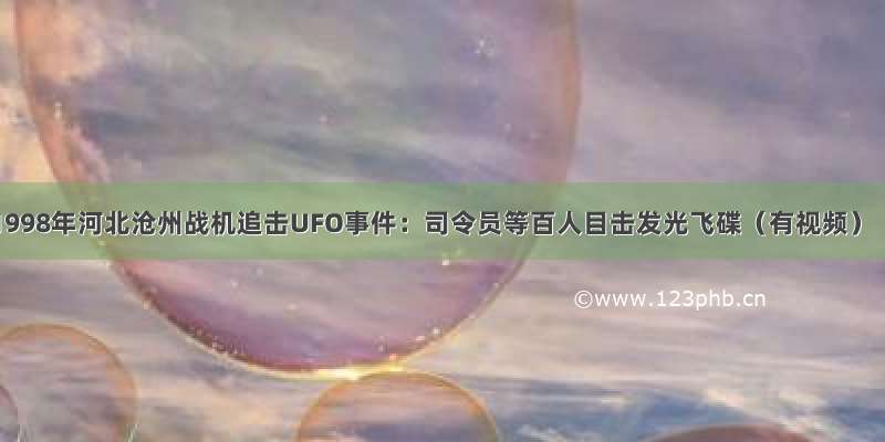 1998年河北沧州战机追击UFO事件：司令员等百人目击发光飞碟（有视频）