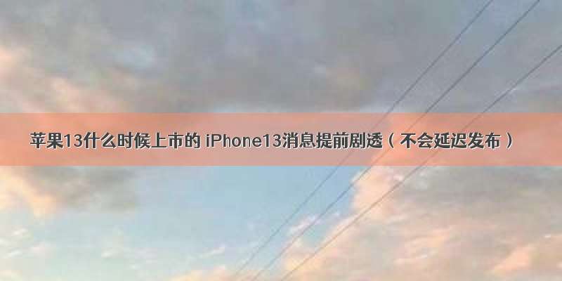 苹果13什么时候上市的 iPhone13消息提前剧透（不会延迟发布）