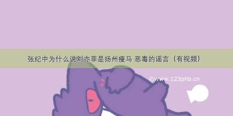 张纪中为什么说刘亦菲是扬州瘦马 恶毒的谣言（有视频）