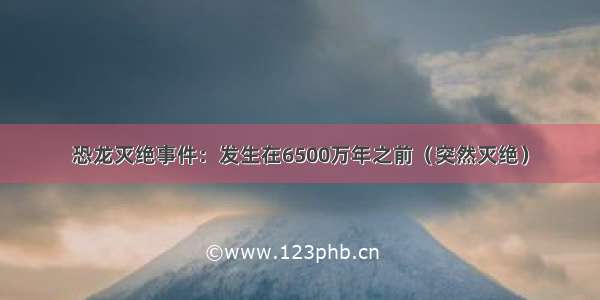 恐龙灭绝事件：发生在6500万年之前（突然灭绝）