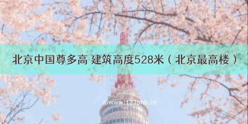 北京中国尊多高 建筑高度528米（北京最高楼）
