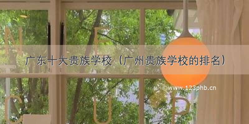 广东十大贵族学校（广州贵族学校的排名）