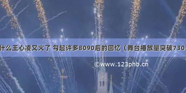 为什么王心凌又火了 勾起许多8090后的回忆（舞台播放量突破730万）