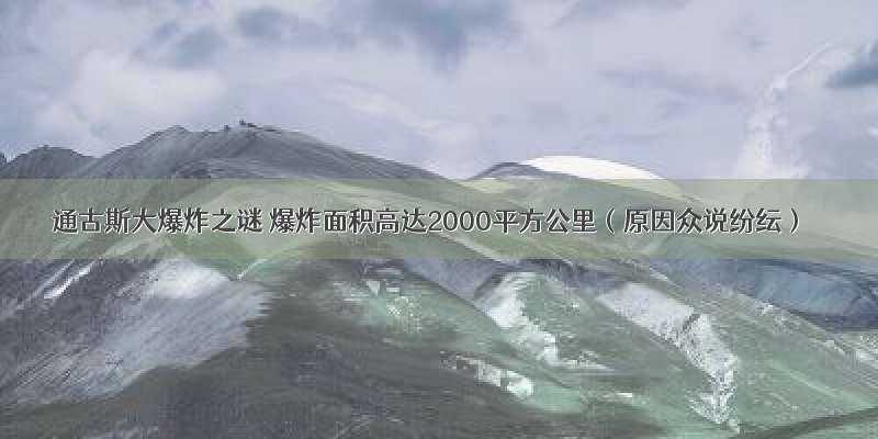 通古斯大爆炸之谜 爆炸面积高达2000平方公里（原因众说纷纭）