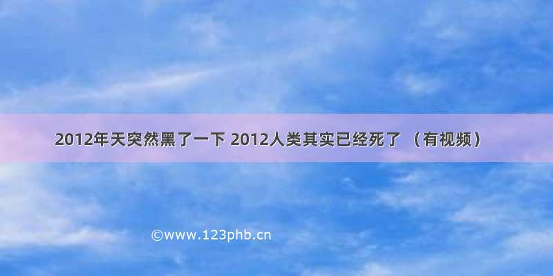 2012年天突然黑了一下 2012人类其实已经死了 （有视频）