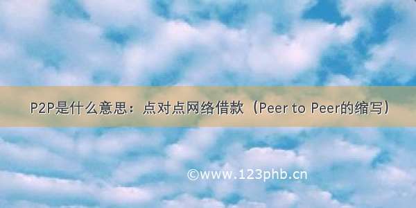P2P是什么意思：点对点网络借款（Peer to Peer的缩写）