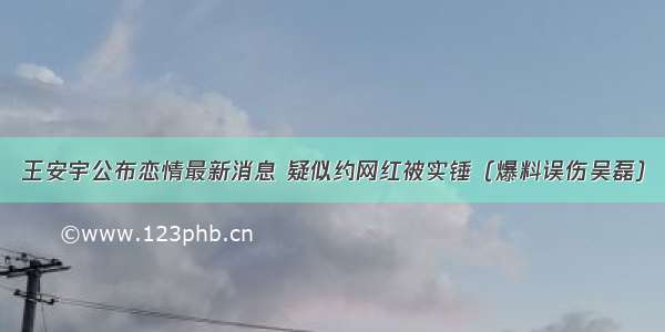 王安宇公布恋情最新消息 疑似约网红被实锤（爆料误伤吴磊）