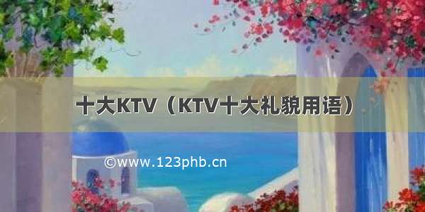 十大KTV（KTV十大礼貌用语）