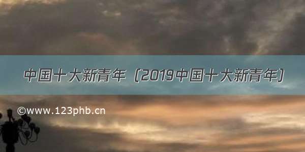 中国十大新青年（2019中国十大新青年）