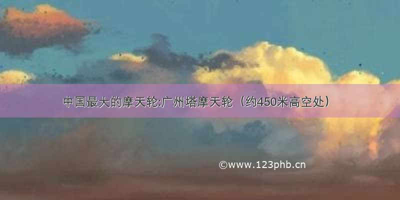 中国最大的摩天轮:广州塔摩天轮（约450米高空处）