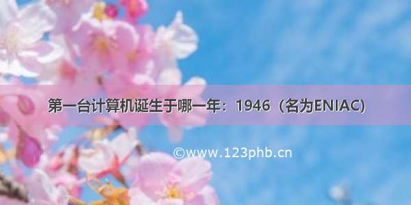 第一台计算机诞生于哪一年：1946（名为ENIAC）