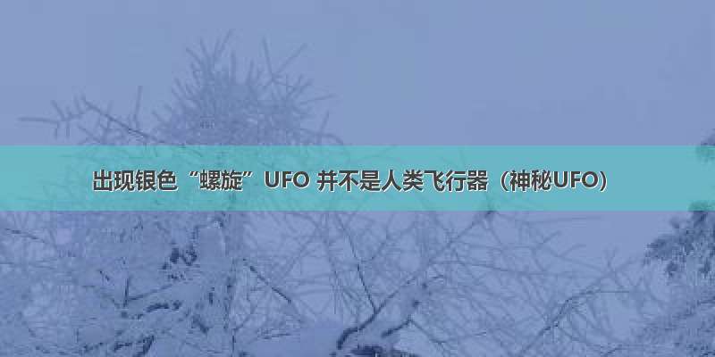 出现银色“螺旋”UFO 并不是人类飞行器（神秘UFO）