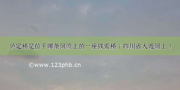 泸定桥是位于哪条河流上的一座铁索桥（四川省大渡河上）