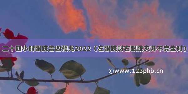 二十四小时眼跳吉凶预兆2022（左眼跳财右眼跳灾并不完全对）