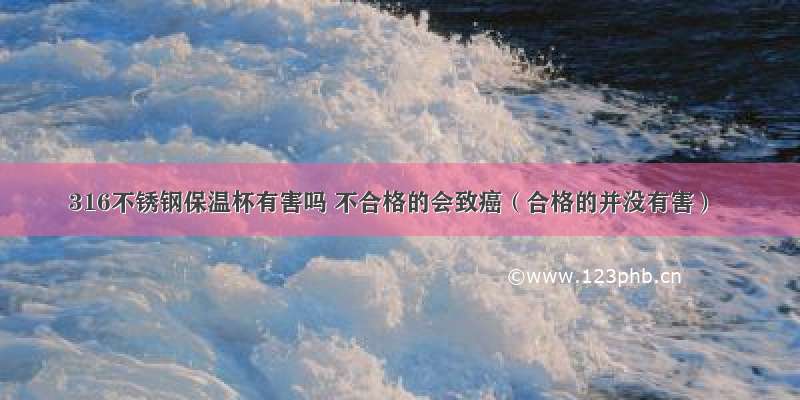 316不锈钢保温杯有害吗 不合格的会致癌（合格的并没有害）