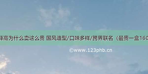 钟薛高为什么卖这么贵 国风造型/口味多样/跨界联名（最贵一盒160元）