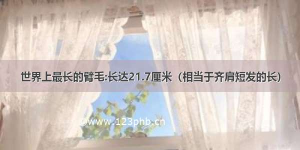 世界上最长的臂毛:长达21.7厘米（相当于齐肩短发的长）