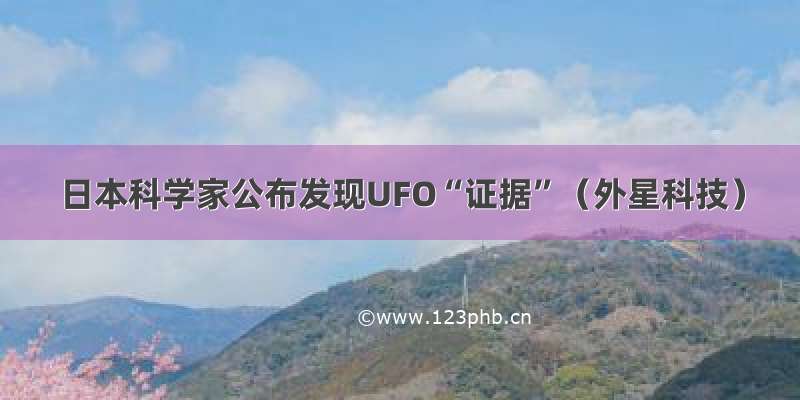 日本科学家公布发现UFO“证据”（外星科技）