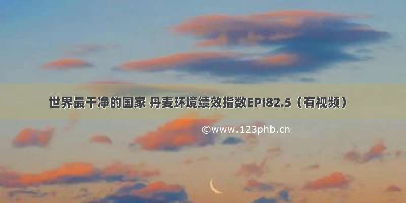 世界最干净的国家 丹麦环境绩效指数EPI82.5（有视频）