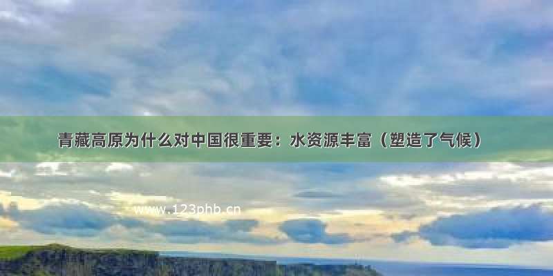 青藏高原为什么对中国很重要：水资源丰富（塑造了气候）
