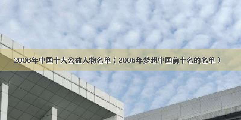 2006年中国十大公益人物名单（2006年梦想中国前十名的名单）