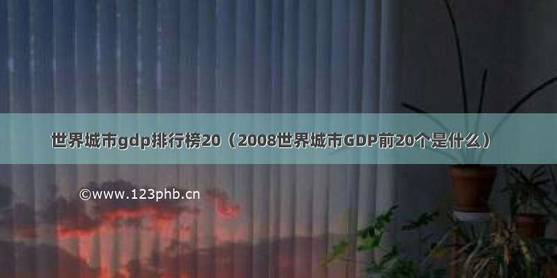 世界城市gdp排行榜20（2008世界城市GDP前20个是什么）