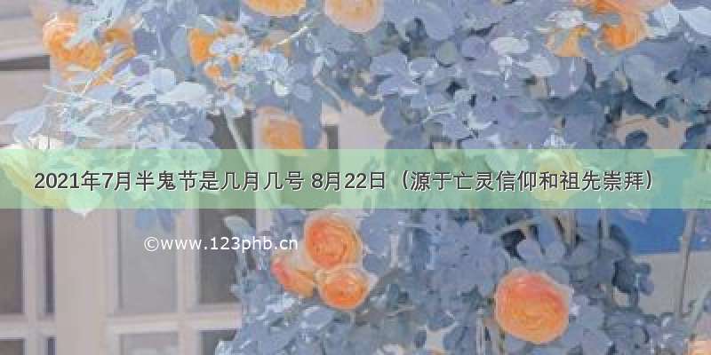 2021年7月半鬼节是几月几号 8月22日（源于亡灵信仰和祖先崇拜）